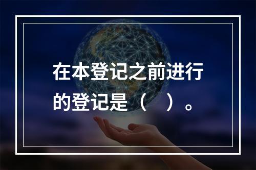 在本登记之前进行的登记是（　）。