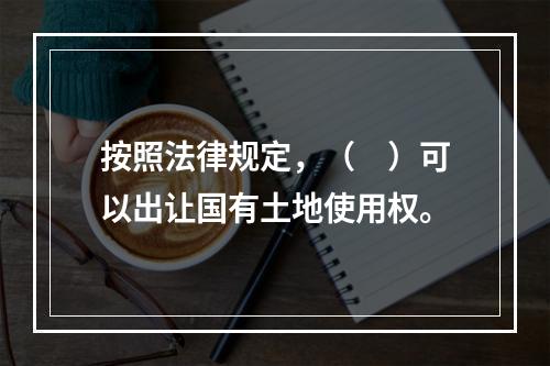 按照法律规定，（　）可以出让国有土地使用权。