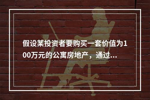 假设某投资者要购买一套价值为100万元的公寓房地产，通过自