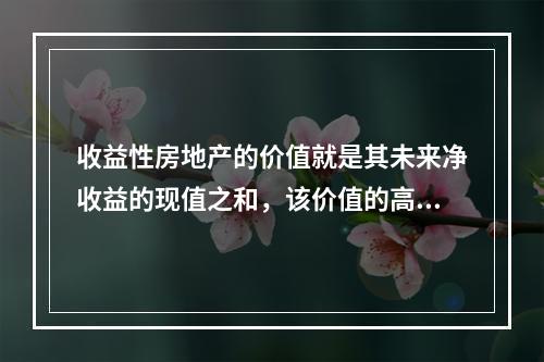 收益性房地产的价值就是其未来净收益的现值之和，该价值的高低主