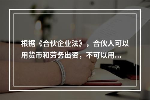 根据《合伙企业法》，合伙人可以用货币和劳务出资，不可以用实物