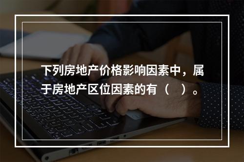 下列房地产价格影响因素中，属于房地产区位因素的有（　）。