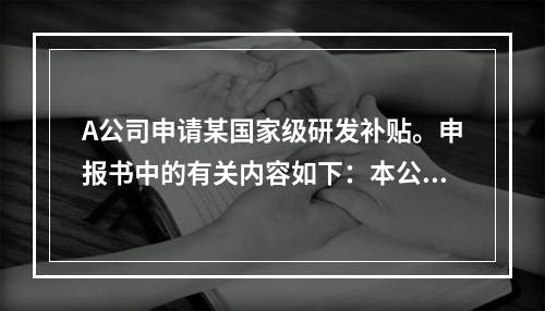 A公司申请某国家级研发补贴。申报书中的有关内容如下：本公司于