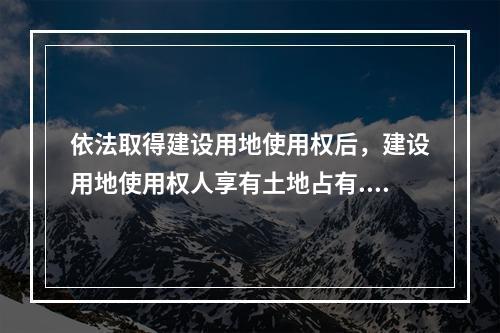 依法取得建设用地使用权后，建设用地使用权人享有土地占有.使用