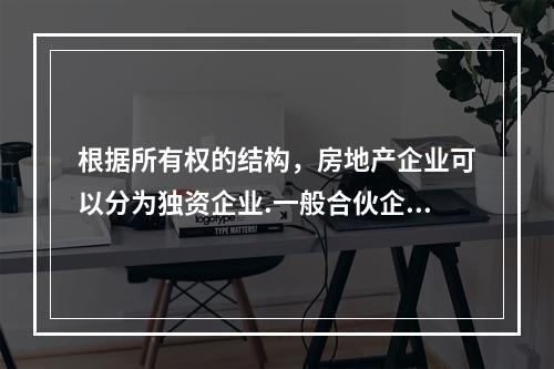 根据所有权的结构，房地产企业可以分为独资企业.一般合伙企业.