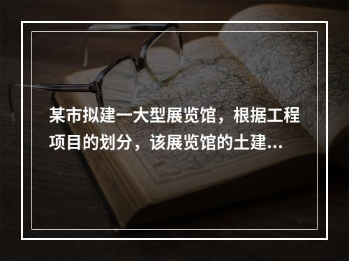 某市拟建一大型展览馆，根据工程项目的划分，该展览馆的土建工