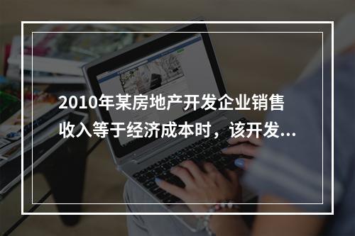 2010年某房地产开发企业销售收入等于经济成本时，该开发企