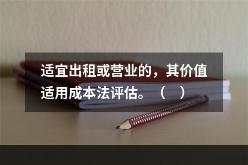 适宜出租或营业的，其价值适用成本法评估。（　）