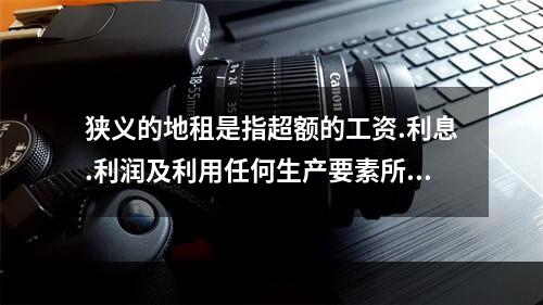 狭义的地租是指超额的工资.利息.利润及利用任何生产要素所获得