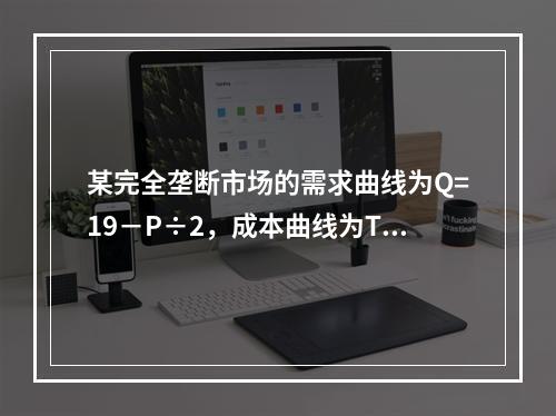 某完全垄断市场的需求曲线为Q=19－P÷2，成本曲线为TC