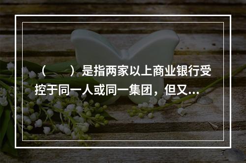 （　　）是指两家以上商业银行受控于同一人或同一集团，但又不