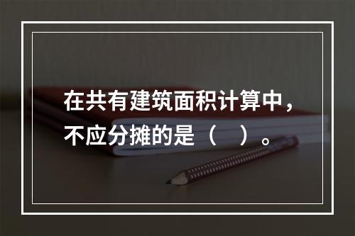 在共有建筑面积计算中，不应分摊的是（　）。