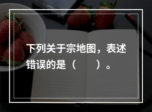 下列关于宗地图，表述错误的是（　　）。