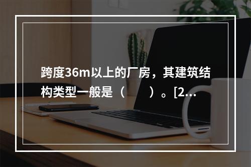 跨度36m以上的厂房，其建筑结构类型一般是（　　）。[20