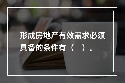 形成房地产有效需求必须具备的条件有（　）。