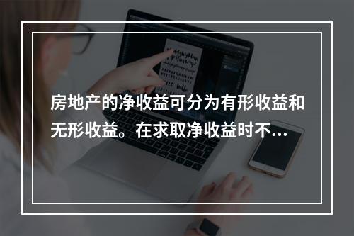 房地产的净收益可分为有形收益和无形收益。在求取净收益时不仅要