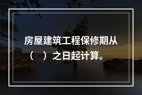 房屋建筑工程保修期从（　）之日起计算。