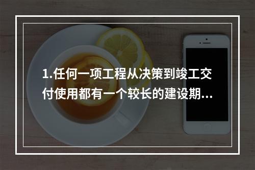 1.任何一项工程从决策到竣工交付使用都有一个较长的建设期间。