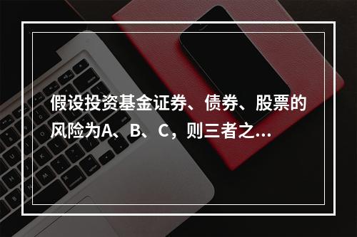 假设投资基金证券、债券、股票的风险为A、B、C，则三者之间