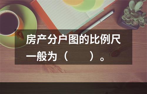 房产分户图的比例尺一般为（　　）。