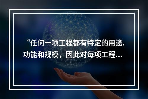 “任何一项工程都有特定的用途.功能和规模，因此对每项工程的结