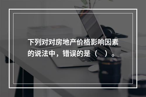 下列对对房地产价格影响因素的说法中，错误的是（　）。