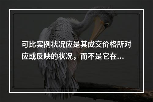 可比实例状况应是其成交价格所对应或反映的状况，而不是它在价值