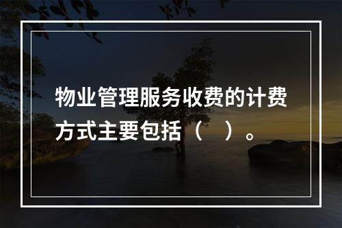 物业管理服务收费的计费方式主要包括（　）。