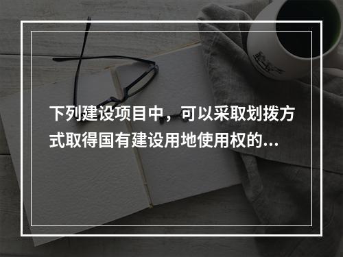 下列建设项目中，可以采取划拨方式取得国有建设用地使用权的有