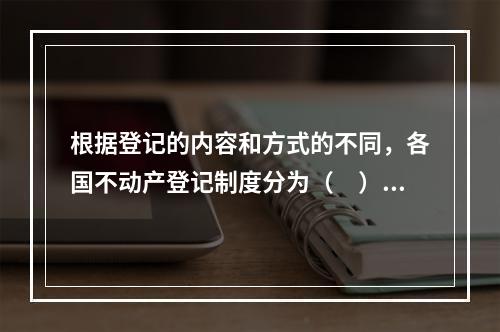 根据登记的内容和方式的不同，各国不动产登记制度分为（　）和产