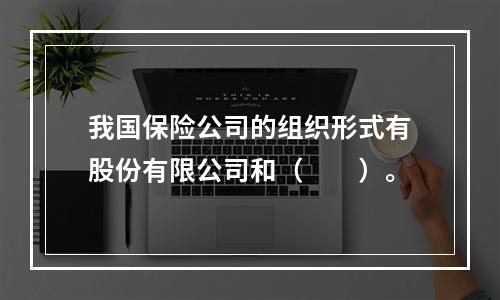 我国保险公司的组织形式有股份有限公司和（　　）。