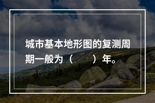 城市基本地形图的复测周期一般为（　　）年。