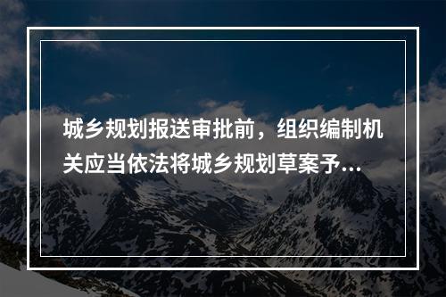 城乡规划报送审批前，组织编制机关应当依法将城乡规划草案予以公