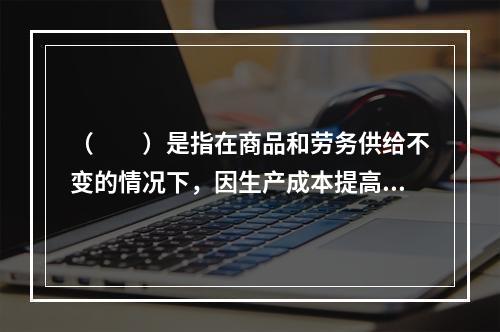 （　　）是指在商品和劳务供给不变的情况下，因生产成本提高而