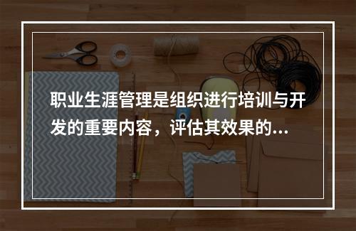 职业生涯管理是组织进行培训与开发的重要内容，评估其效果的标