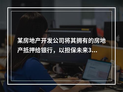 某房地产开发公司将其拥有的房地产抵押给银行，以担保未来3年