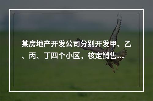 某房地产开发公司分别开发甲、乙、丙、丁四个小区，核定销售价