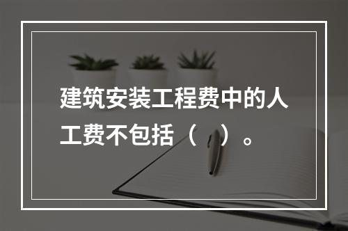 建筑安装工程费中的人工费不包括（　）。