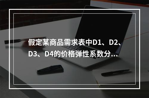 假定某商品需求表中D1、D2、D3、D4的价格弹性系数分别