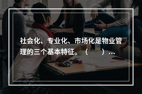 社会化、专业化、市场化是物业管理的三个基本特征。（　　）[