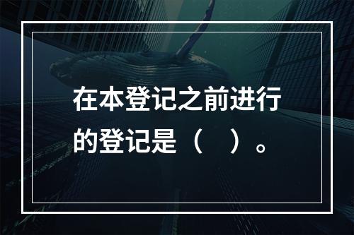 在本登记之前进行的登记是（　）。