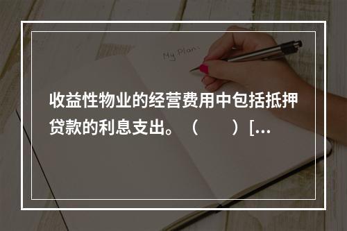 收益性物业的经营费用中包括抵押贷款的利息支出。（　　）[2