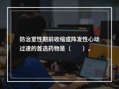 防治室性期前收缩或阵发性心动过速的首选药物是（　　）。