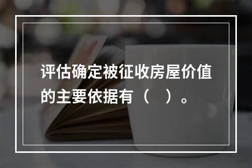 评估确定被征收房屋价值的主要依据有（　）。