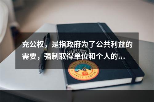 充公权，是指政府为了公共利益的需要，强制取得单位和个人的房地