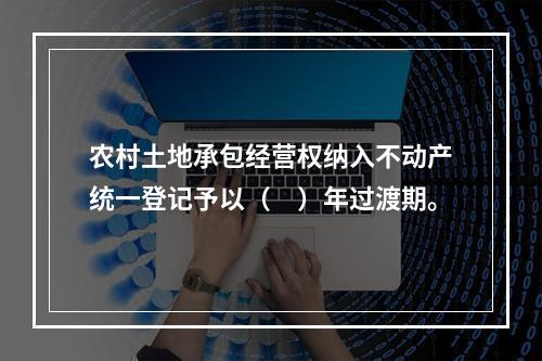 农村土地承包经营权纳入不动产统一登记予以（　）年过渡期。