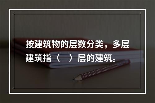 按建筑物的层数分类，多层建筑指（　）层的建筑。