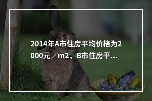 2014年A市住房平均价格为2000元／m2，B市住房平均