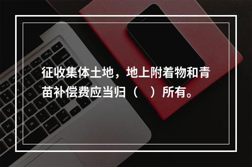 征收集体土地，地上附着物和青苗补偿费应当归（　）所有。