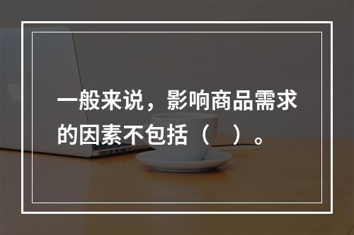 一般来说，影响商品需求的因素不包括（　）。